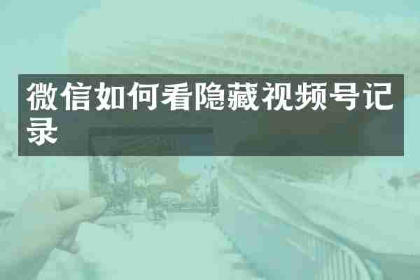 微信如何看隐藏视频号记录