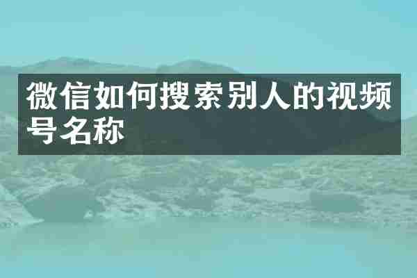 微信如何搜索别人的视频号名称