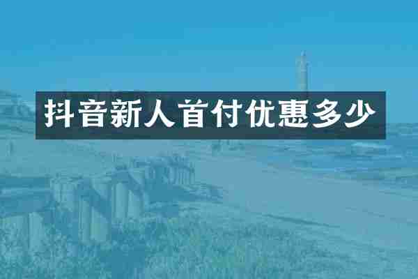 抖音新人首付优惠多少