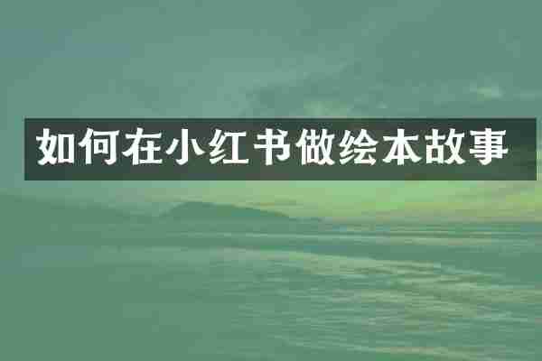 如何在小红书做绘本故事