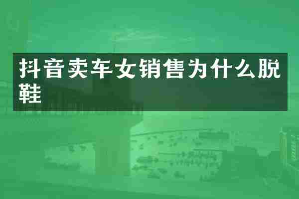 抖音卖车女销售为什么脱鞋