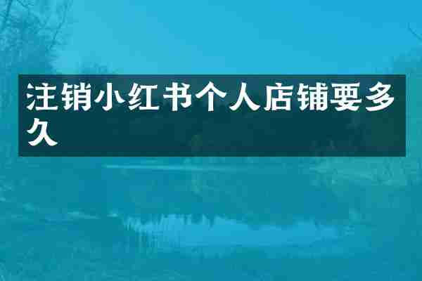 注销小红书个人店铺要多久