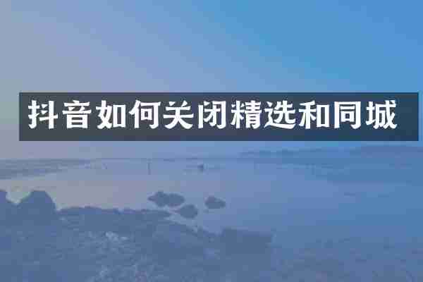 抖音如何关闭精选和同城