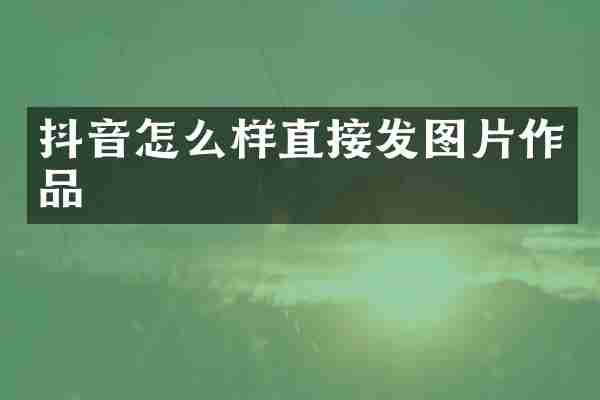 抖音怎么样直接发图片作品