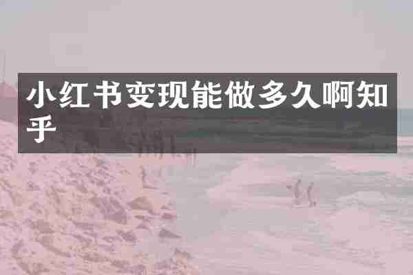 小红书变现能做多久啊知乎