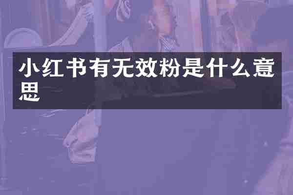 小红书有无效粉是什么意思