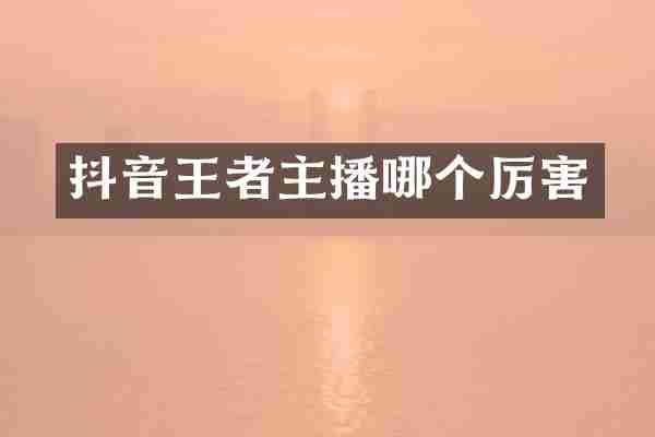 抖音王者主播哪个厉害