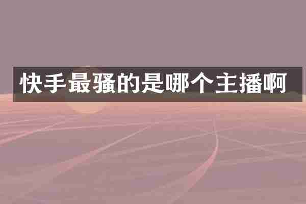 快手最骚的是哪个主播啊