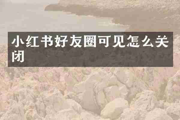 小红书好友圈可见怎么关闭