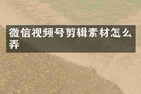 微信视频号剪辑素材怎么弄