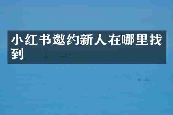 小红书邀约新人在哪里找到
