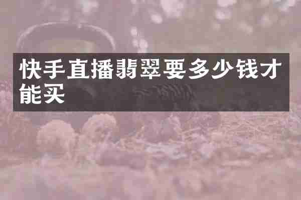 快手直播翡翠要多少钱才能买