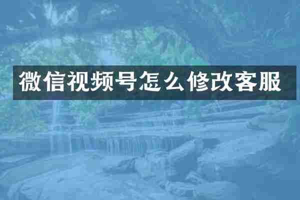 微信视频号怎么修改客服