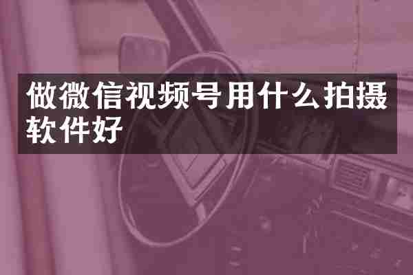 做微信视频号用什么拍摄软件好