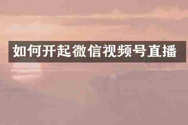 如何开起微信视频号直播