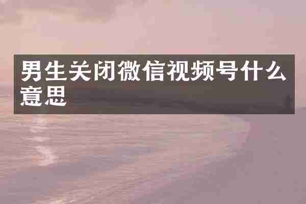 男生关闭微信视频号什么意思
