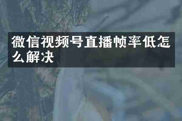 微信视频号直播帧率低怎么解决
