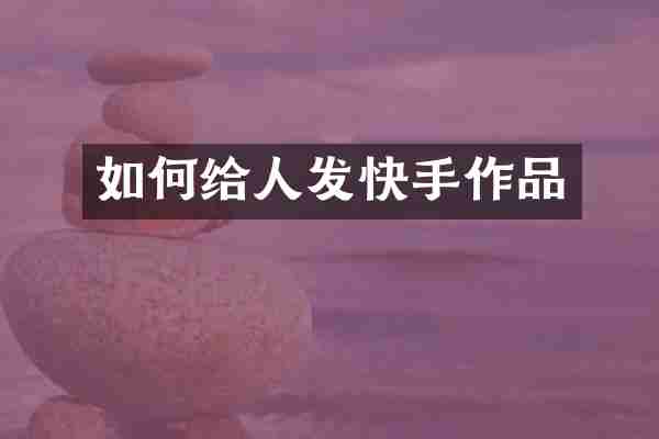 如何给人发快手作品