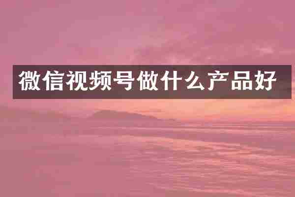 微信视频号做什么产品好