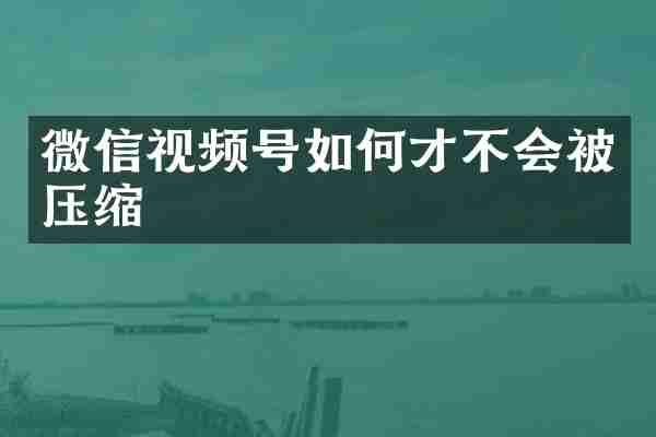 微信视频号如何才不会被压缩