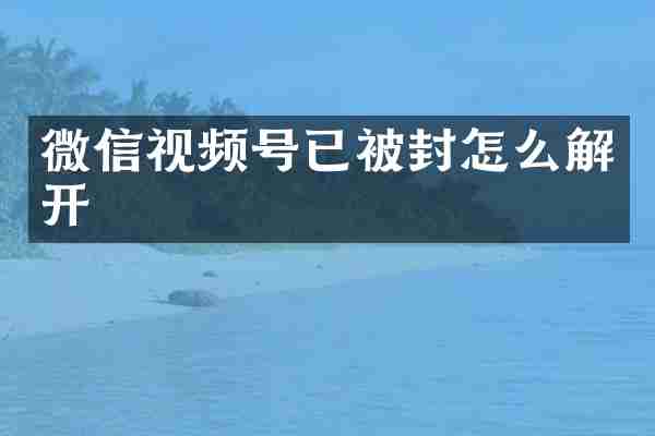 微信视频号已被封怎么解开