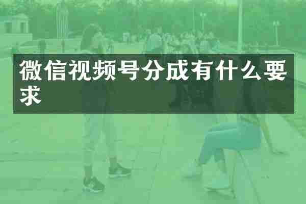 微信视频号分成有什么要求