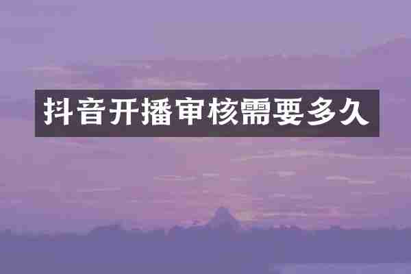 抖音开播审核需要多久