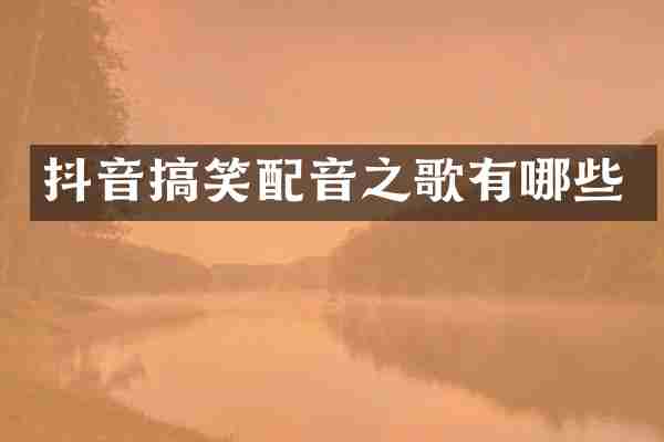 抖音搞笑配音之歌有哪些