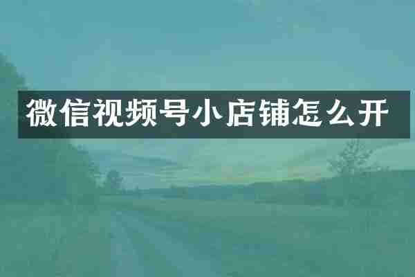 微信视频号小店铺怎么开