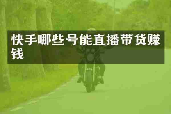 快手哪些号能直播带货赚钱