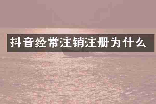 抖音经常注销注册为什么