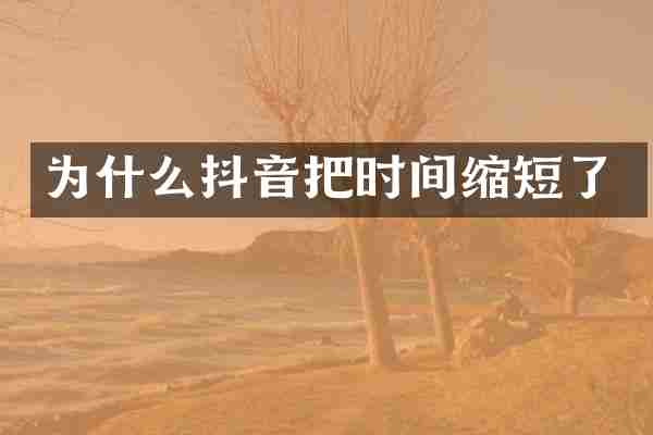 为什么抖音把时间缩短了