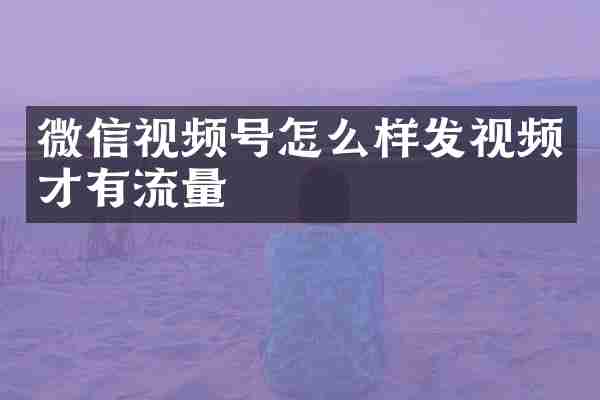 微信视频号怎么样发视频才有流量