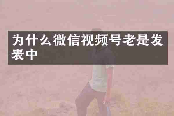 为什么微信视频号老是发表中