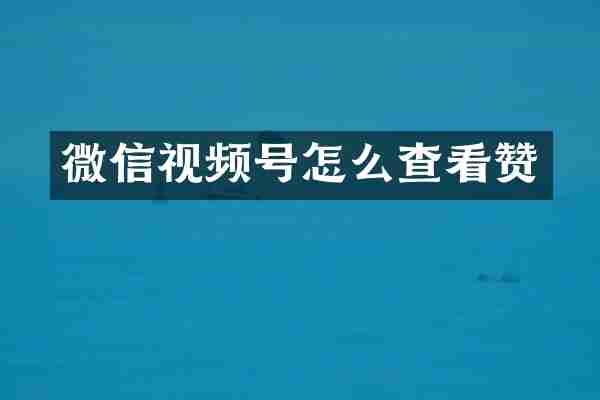微信视频号怎么查看赞
