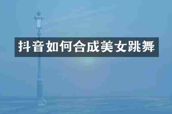 抖音如何合成美女跳舞