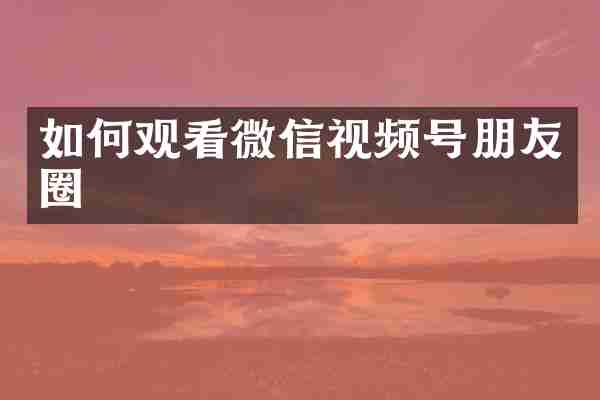 如何观看微信视频号朋友圈