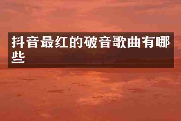 抖音最红的破音歌曲有哪些