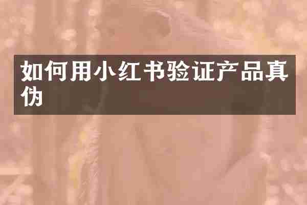如何用小红书验证产品真伪