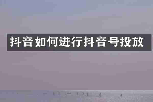 抖音如何进行抖音号投放