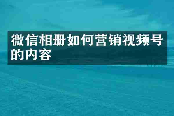 微信相册如何营销视频号的内容