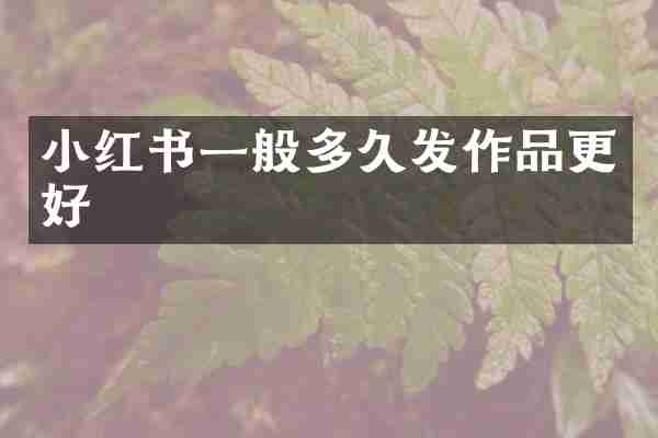 小红书一般多久发作品更好