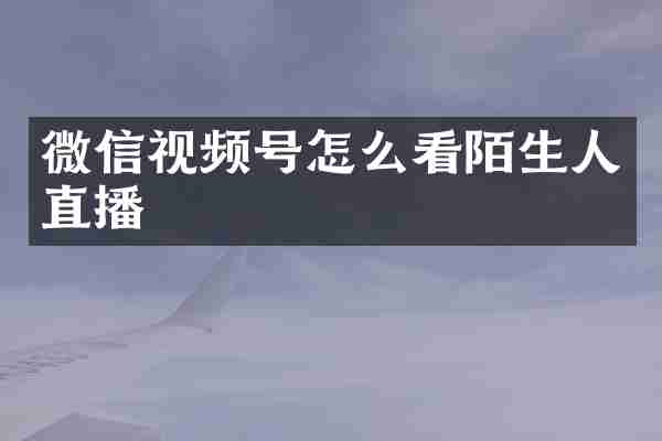 微信视频号怎么看陌生人直播