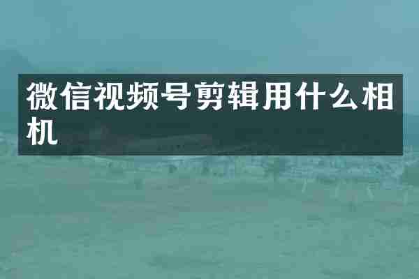 微信视频号剪辑用什么相机