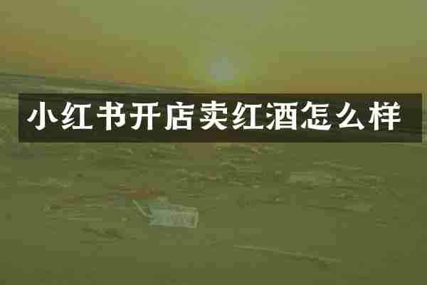 小红书开店卖红酒怎么样