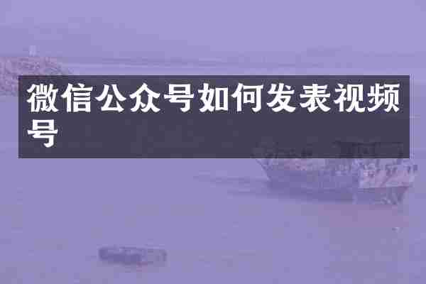 微信公众号如何发表视频号