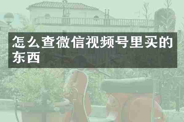 怎么查微信视频号里买的东西