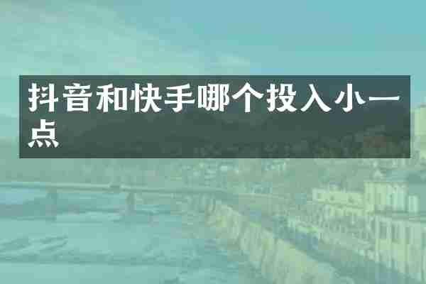 抖音和快手哪个投入小一点
