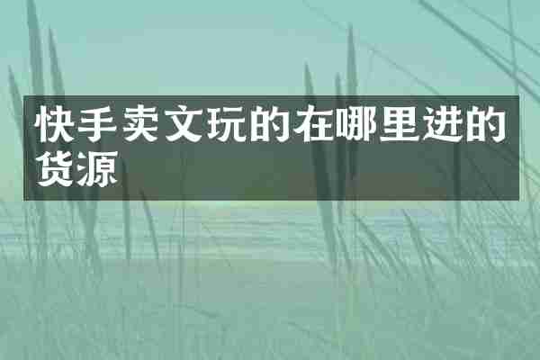 快手卖文玩的在哪里进的货源