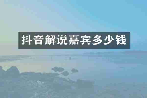 抖音解说嘉宾多少钱